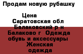 Продам новую рубашку › Цена ­ 1 500 - Саратовская обл., Балаковский р-н, Балаково г. Одежда, обувь и аксессуары » Женская одежда и обувь   